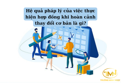 Hệ quả pháp lý của việc thực hiện hợp đồng khi hoàn cảnh thay đổi cơ bản là gì (Ảnh minh họa)