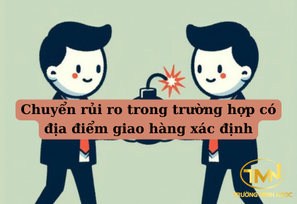 Chuyển rủi ro trong trường hợp có địa điểm giao hàng xác định (Ảnh minh họa)