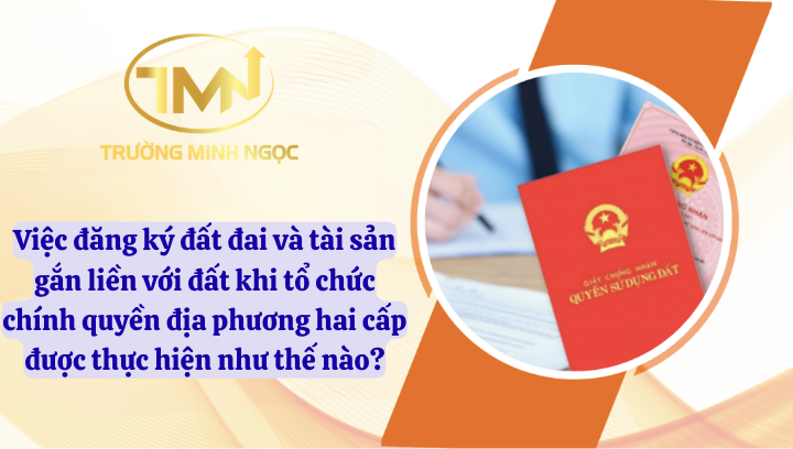 Việc đăng ký đất đai và tài sản gắn liền với đất khi tổ chức chính quyền địa phương hai cấp được thực hiện như thế nào? (Ảnh minh hoạ)