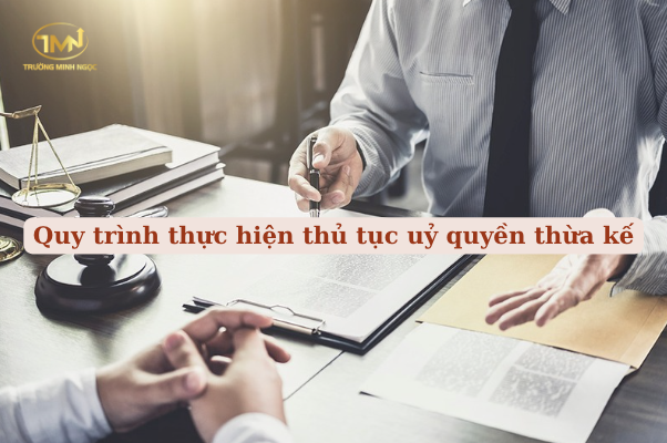 Quy trình thực hiện thủ tục uỷ quyền thừa kế (Ảnh minh hoạ)