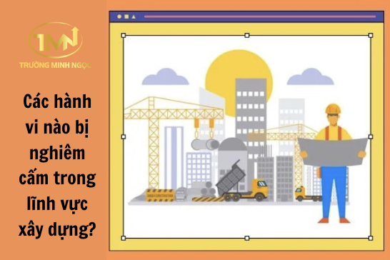 Các hành vi nào bị nghiêm cấm trong lĩnh vực xây dựng? (Ảnh minh hoạ)