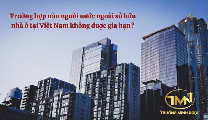 Trường hợp nào người nước ngoài sở hữu nhà ở tại Việt Nam không được gia hạn? (Ảnh minh hoạ)