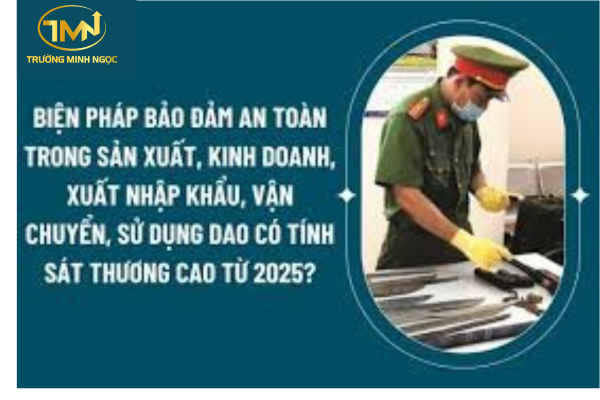 Biện pháp bảo đảm an toàn trong hoạt động sản xuất, kinh doanh, xuất khẩu, nhập khẩu, vận chuyển, sử dụng dao có tính sát thương cao từ 01/01/2025